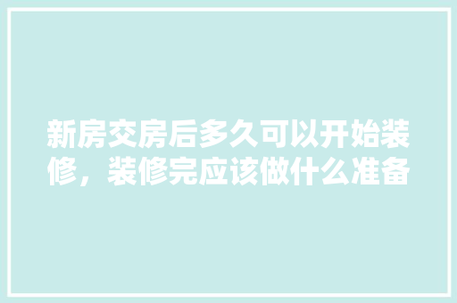 新房交房后多久可以开始装修，装修完应该做什么准备工作。 新房交房后多久可以开始装修，装修完应该做什么准备工作。 家居设计