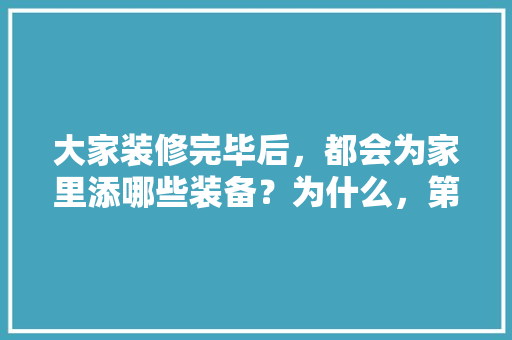 大家装修完毕后，都会为家里添哪些装备？为什么，第一次装修要准备什么东西。 大家装修完毕后，都会为家里添哪些装备？为什么，第一次装修要准备什么东西。 家居装饰