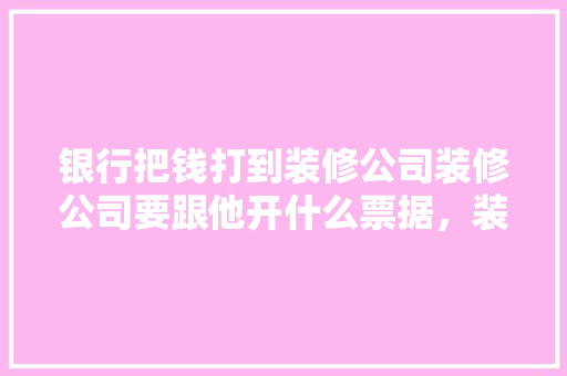 银行把钱打到装修公司装修公司要跟他开什么票据，装修应该准备签什么单据呢。 银行把钱打到装修公司装修公司要跟他开什么票据，装修应该准备签什么单据呢。 家居装饰