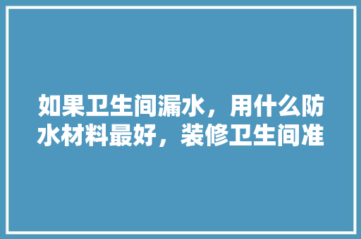 如果卫生间漏水，用什么防水材料最好，装修卫生间准备什么材料好。 如果卫生间漏水，用什么防水材料最好，装修卫生间准备什么材料好。 家居装饰