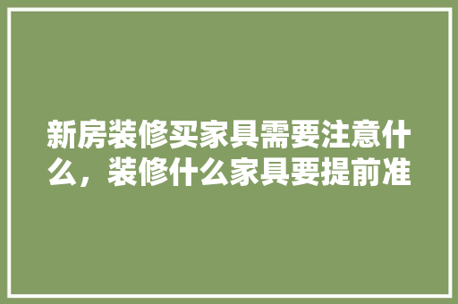 新房装修买家具需要注意什么，装修什么家具要提前准备呢。 新房装修买家具需要注意什么，装修什么家具要提前准备呢。 家居装饰