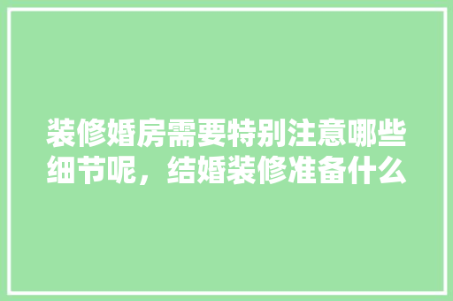 装修婚房需要特别注意哪些细节呢，结婚装修准备什么东西好。 装修婚房需要特别注意哪些细节呢，结婚装修准备什么东西好。 家居装饰