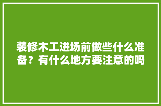 装修木工进场前做些什么准备？有什么地方要注意的吗，木匠来装修需要准备什么东西。 装修木工进场前做些什么准备？有什么地方要注意的吗，木匠来装修需要准备什么东西。 家居设计