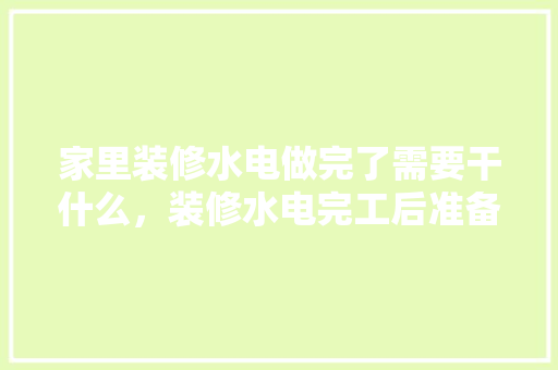 家里装修水电做完了需要干什么，装修水电完工后准备什么东西。 家里装修水电做完了需要干什么，装修水电完工后准备什么东西。 家居设计