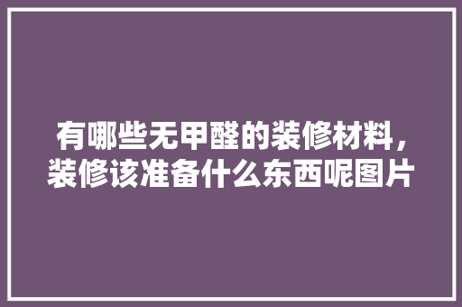 有哪些无甲醛的装修材料，装修该准备什么东西呢图片大全。 有哪些无甲醛的装修材料，装修该准备什么东西呢图片大全。 家居装饰