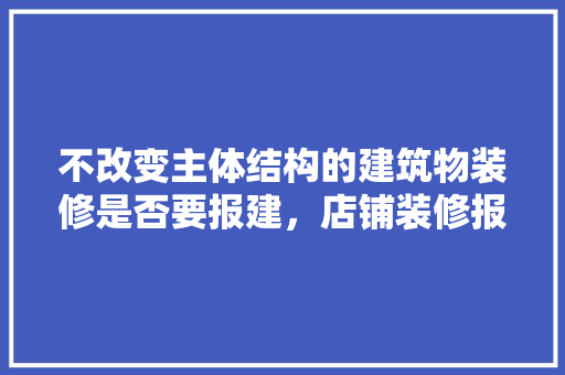 不改变主体结构的建筑物装修是否要报建，店铺装修报建要准备什么资料。 不改变主体结构的建筑物装修是否要报建，店铺装修报建要准备什么资料。 家居设计