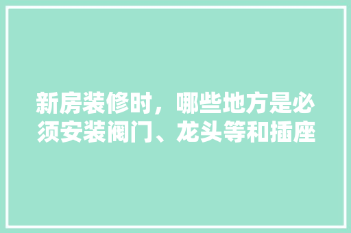 新房装修时，哪些地方是必须安装阀门、龙头等和插座、开关等的，装修之前准备什么东西好。 新房装修时，哪些地方是必须安装阀门、龙头等和插座、开关等的，装修之前准备什么东西好。 二手房