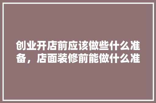 创业开店前应该做些什么准备，店面装修前能做什么准备工作。 创业开店前应该做些什么准备，店面装修前能做什么准备工作。 买房须知