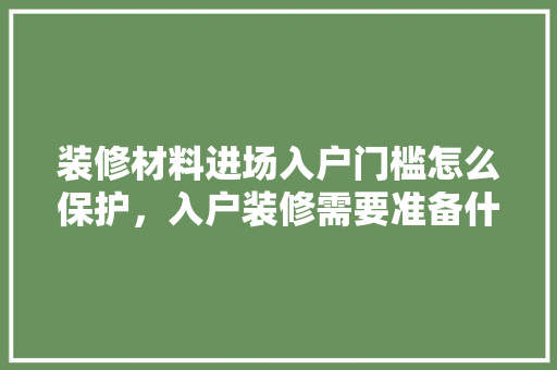 装修材料进场入户门槛怎么保护，入户装修需要准备什么东西。 装修材料进场入户门槛怎么保护，入户装修需要准备什么东西。 装修知识