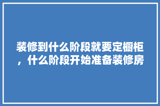 装修到什么阶段就要定橱柜，什么阶段开始准备装修房子。 装修到什么阶段就要定橱柜，什么阶段开始准备装修房子。 二手房