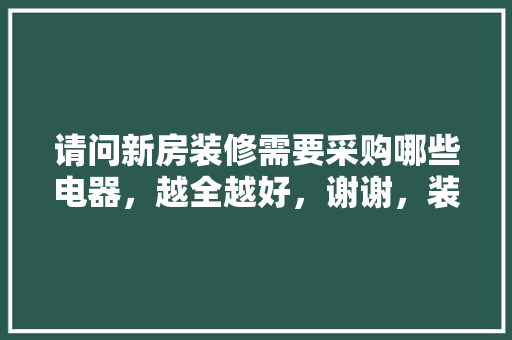 请问新房装修需要采购哪些电器，越全越好，谢谢，装修初期准备什么东西好。 请问新房装修需要采购哪些电器，越全越好，谢谢，装修初期准备什么东西好。 家居装饰