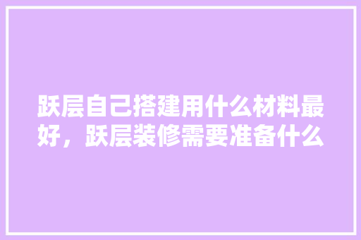 跃层自己搭建用什么材料最好，跃层装修需要准备什么材料。 跃层自己搭建用什么材料最好，跃层装修需要准备什么材料。 家居设计