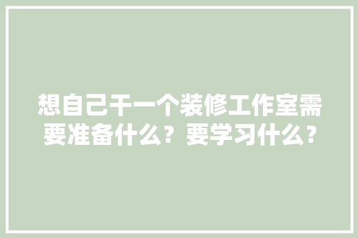 想自己干一个装修工作室需要准备什么？要学习什么？求大佬们传授一下经验，室内装修需要什么准备材料。 想自己干一个装修工作室需要准备什么？要学习什么？求大佬们传授一下经验，室内装修需要什么准备材料。 家居设计