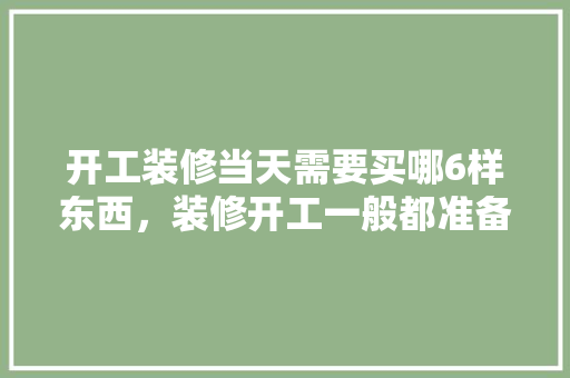 开工装修当天需要买哪6样东西，装修开工一般都准备什么东西。 开工装修当天需要买哪6样东西，装修开工一般都准备什么东西。 二手房