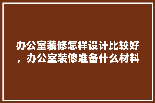 办公室装修怎样设计比较好，办公室装修准备什么材料。 办公室装修怎样设计比较好，办公室装修准备什么材料。 装修知识