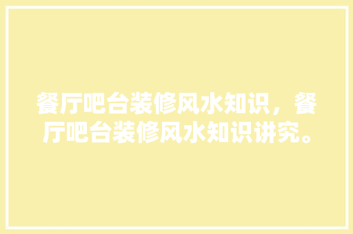 餐厅吧台装修风水知识，餐厅吧台装修风水知识讲究。 餐厅吧台装修风水知识，餐厅吧台装修风水知识讲究。 装修知识