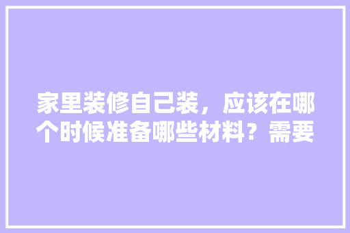 家里装修自己装，应该在哪个时候准备哪些材料？需要几个月时间，装修一栋楼需要准备什么东西。 家里装修自己装，应该在哪个时候准备哪些材料？需要几个月时间，装修一栋楼需要准备什么东西。 家居设计
