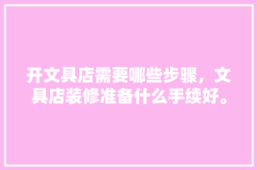 开文具店需要哪些步骤，文具店装修准备什么手续好。 开文具店需要哪些步骤，文具店装修准备什么手续好。 二手房