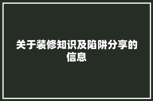 关于装修知识及陷阱分享的信息 关于装修知识及陷阱分享的信息 装修知识