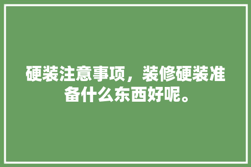 硬装注意事项，装修硬装准备什么东西好呢。 硬装注意事项，装修硬装准备什么东西好呢。 买房须知