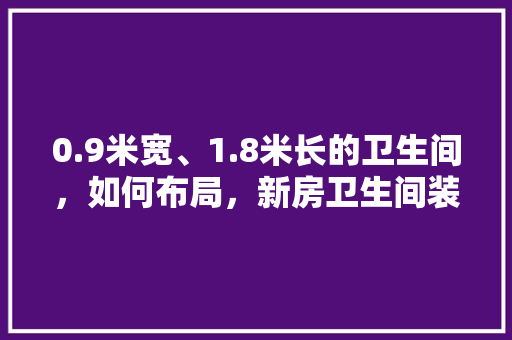 0.9米宽、1.8米长的卫生间，如何布局，新房卫生间装修准备什么东西。 0.9米宽、1.8米长的卫生间，如何布局，新房卫生间装修准备什么东西。 家居装饰