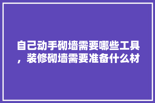自己动手砌墙需要哪些工具，装修砌墙需要准备什么材料。 自己动手砌墙需要哪些工具，装修砌墙需要准备什么材料。 买房须知