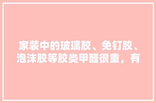 家装中的玻璃胶、免钉胶、泡沫胶等胶类甲醛很重，有没有更环保的东西代替它们呢，装修前自己准备什么胶水。 家装中的玻璃胶、免钉胶、泡沫胶等胶类甲醛很重，有没有更环保的东西代替它们呢，装修前自己准备什么胶水。 装修知识