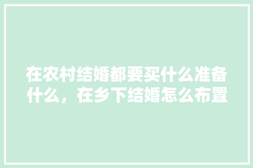 在农村结婚都要买什么准备什么，在乡下结婚怎么布置。 在农村结婚都要买什么准备什么，在乡下结婚怎么布置。 家居设计