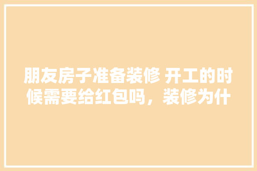 朋友房子准备装修 开工的时候需要给红包吗，装修为什么要准备红包呢图片。 朋友房子准备装修 开工的时候需要给红包吗，装修为什么要准备红包呢图片。 家居设计