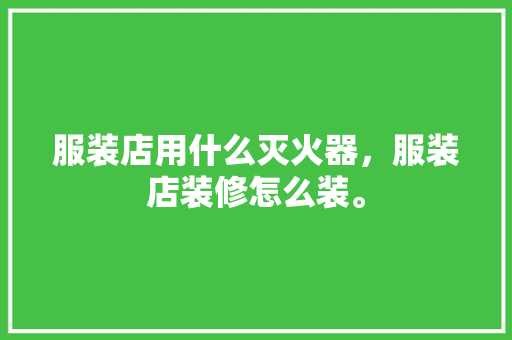 服装店用什么灭火器，服装店装修怎么装。 服装店用什么灭火器，服装店装修怎么装。 买房须知