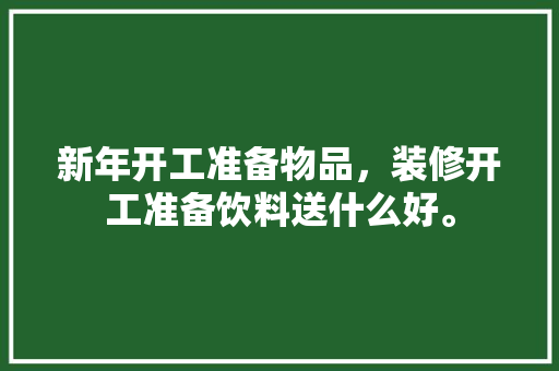 新年开工准备物品，装修开工准备饮料送什么好。 新年开工准备物品，装修开工准备饮料送什么好。 二手房