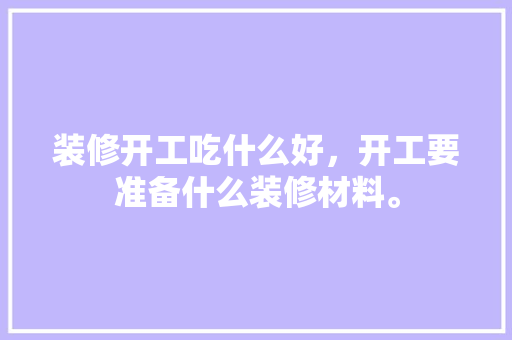 装修开工吃什么好，开工要准备什么装修材料。 装修开工吃什么好，开工要准备什么装修材料。 买房须知
