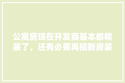 公寓房现在开发商基本都精装了，还有必要再搞新房装修吗，装修完房子要准备什么东西。 公寓房现在开发商基本都精装了，还有必要再搞新房装修吗，装修完房子要准备什么东西。 二手房