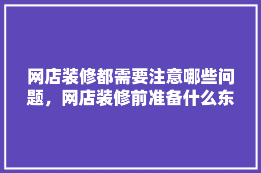 网店装修都需要注意哪些问题，网店装修前准备什么东西。 网店装修都需要注意哪些问题，网店装修前准备什么东西。 二手房