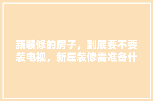 新装修的房子，到底要不要装电视，新屋装修需准备什么东西。 新装修的房子，到底要不要装电视，新屋装修需准备什么东西。 二手房