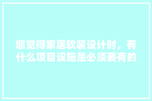 您觉得家居软装设计时，有什么项目设施是必须要有的？为何，软装装修需要买的东西清单。 您觉得家居软装设计时，有什么项目设施是必须要有的？为何，软装装修需要买的东西清单。 买房须知