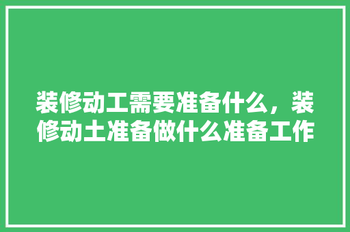 装修动工需要准备什么，装修动土准备做什么准备工作。 装修动工需要准备什么，装修动土准备做什么准备工作。 家居装饰