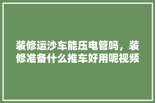 装修运沙车能压电管吗，装修准备什么推车好用呢视频。 装修运沙车能压电管吗，装修准备什么推车好用呢视频。 家居装饰