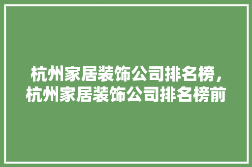 杭州家居装饰公司排名榜，杭州家居装饰公司排名榜前十名。 杭州家居装饰公司排名榜，杭州家居装饰公司排名榜前十名。 家居装饰