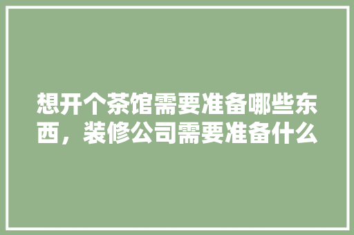 想开个茶馆需要准备哪些东西，装修公司需要准备什么条件。 想开个茶馆需要准备哪些东西，装修公司需要准备什么条件。 家居装饰