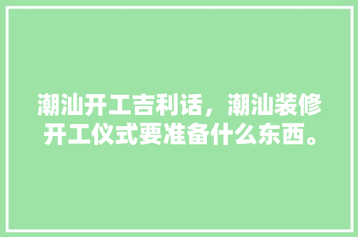 潮汕开工吉利话，潮汕装修开工仪式要准备什么东西。 潮汕开工吉利话，潮汕装修开工仪式要准备什么东西。 买房须知