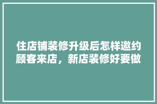 住店铺装修升级后怎样邀约顾客来店，新店装修好要做什么准备工作。 住店铺装修升级后怎样邀约顾客来店，新店装修好要做什么准备工作。 家居装饰