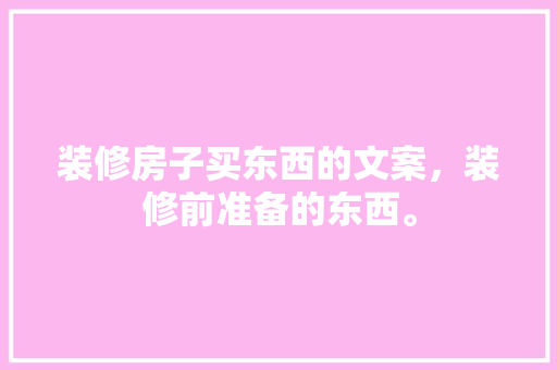 装修房子买东西的文案，装修前准备的东西。 装修房子买东西的文案，装修前准备的东西。 二手房