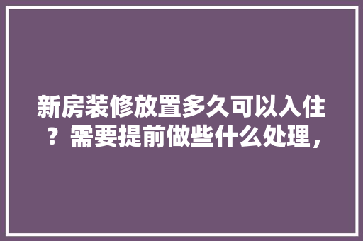 新房装修放置多久可以入住？需要提前做些什么处理，装修需要什么提前准备呢英语。 新房装修放置多久可以入住？需要提前做些什么处理，装修需要什么提前准备呢英语。 家居设计