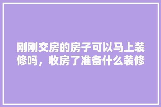 刚刚交房的房子可以马上装修吗，收房了准备什么装修材料呢。 刚刚交房的房子可以马上装修吗，收房了准备什么装修材料呢。 家居设计