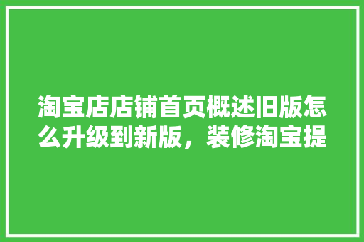 淘宝店店铺首页概述旧版怎么升级到新版，装修淘宝提前准备什么东西。 淘宝店店铺首页概述旧版怎么升级到新版，装修淘宝提前准备什么东西。 家居设计