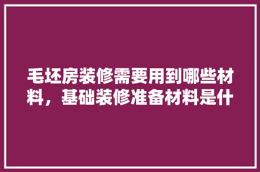 毛坯房装修需要用到哪些材料，基础装修准备材料是什么意思。 毛坯房装修需要用到哪些材料，基础装修准备材料是什么意思。 家居装饰