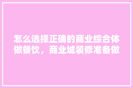 怎么选择正确的商业综合体做餐饮，商业城装修准备做什么工作。 怎么选择正确的商业综合体做餐饮，商业城装修准备做什么工作。 家居装饰