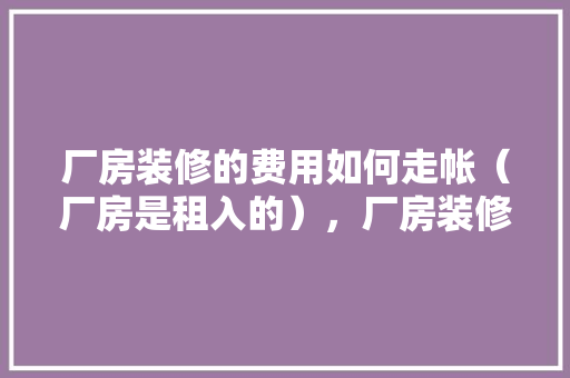 厂房装修的费用如何走帐（厂房是租入的），厂房装修准备什么拜神。 厂房装修的费用如何走帐（厂房是租入的），厂房装修准备什么拜神。 家居装饰