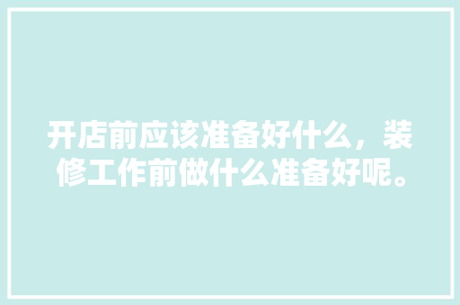 开店前应该准备好什么，装修工作前做什么准备好呢。 开店前应该准备好什么，装修工作前做什么准备好呢。 二手房
